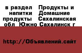  в раздел : Продукты и напитки » Домашние продукты . Сахалинская обл.,Южно-Сахалинск г.